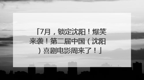 7月，锁定沈阳！爆笑来袭！第二届中国（沈阳）喜剧电影周来了！