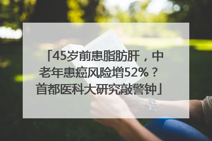 45岁前患脂肪肝，中老年患癌风险增52%？首都医科大研究敲警钟