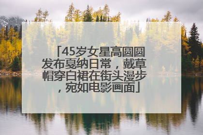 45岁女星高圆圆发布戛纳日常，戴草帽穿白裙在街头漫步，宛如电影画面