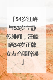 54岁汪峰与53岁宁静传绯闻，汪峰晒34岁正牌女友合照辟谣