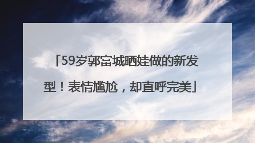 59岁郭富城晒娃做的新发型！表情尴尬，却直呼完美