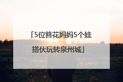 5位簪花妈妈5个娃 搭伙玩转泉州城