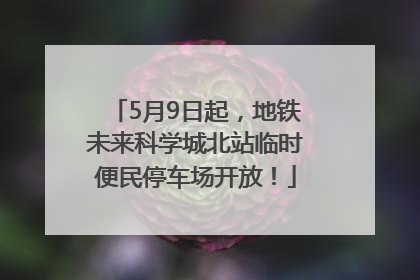 5月9日起，地铁未来科学城北站临时便民停车场开放！