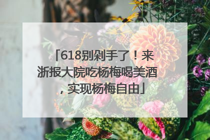 618别剁手了！来浙报大院吃杨梅喝美酒，实现杨梅自由