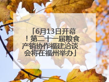6月13日开幕！第二十一届粮食产销协作福建洽谈会将在福州举办