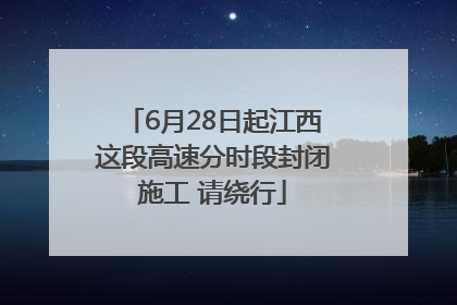 6月28日起江西这段高速分时段封闭施工 请绕行