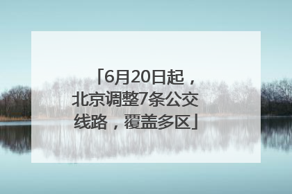 6月20日起，北京调整7条公交线路，覆盖多区