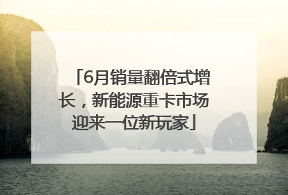 6月销量翻倍式增长，新能源重卡市场迎来一位新玩家