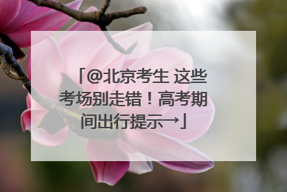 @北京考生 这些考场别走错！高考期间出行提示→
