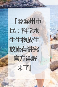 @滨州市民：科学水生生物放生放流有讲究 官方详解来了