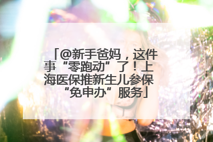 @新手爸妈，这件事“零跑动”了！上海医保推新生儿参保“免申办”服务