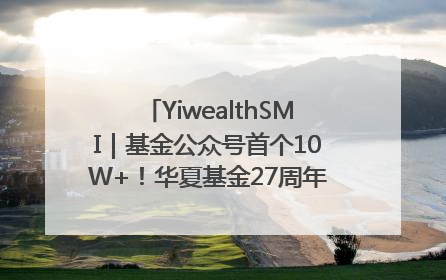 YiwealthSMI｜基金公众号首个10W+！华夏基金27周年讲述四代人的财富故事
